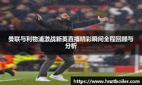 曼联与利物浦激战新英直播精彩瞬间全程回顾与分析