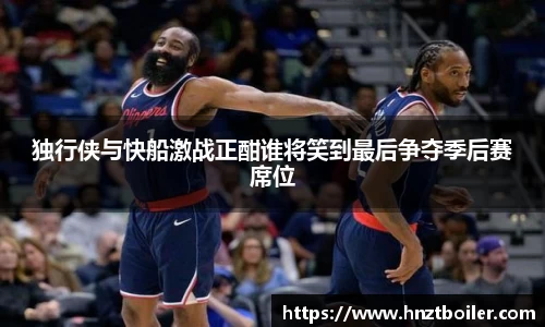 独行侠与快船激战正酣谁将笑到最后争夺季后赛席位